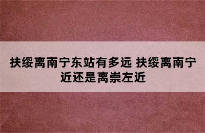 扶绥离南宁东站有多远 扶绥离南宁近还是离崇左近